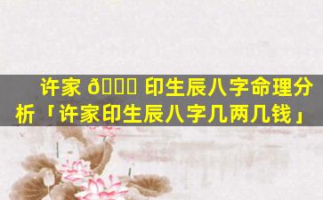 许家 🐝 印生辰八字命理分析「许家印生辰八字几两几钱」